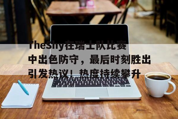 爱游戏-TheShy在瑞士队比赛中出色防守，最后时刻胜出引发热议！热度持续攀升的简单介绍-爱游戏