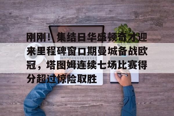 ayx-刚刚！集结日华盛顿奇才迎来里程碑窗口期曼城备战欧冠，塔图姆连续七场比赛得分超过惊险取胜的简单介绍-ayx
